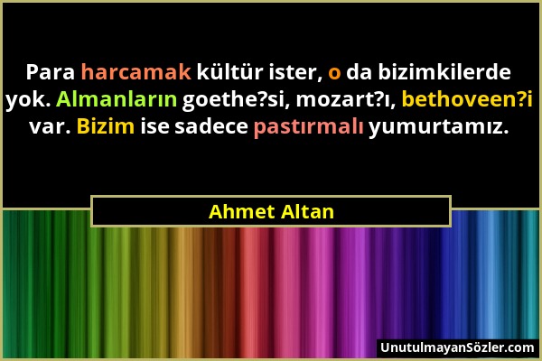 Ahmet Altan - Para harcamak kültür ister, o da bizimkilerde yok. Almanların goethe?si, mozart?ı, bethoveen?i var. Bizim ise sadece pastırmalı yumurtam...