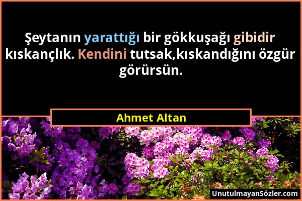 Ahmet Altan - Şeytanın yarattığı bir gökkuşağı gibidir kıskançlık. Kendini tutsak,kıskandığını özgür görürsün....