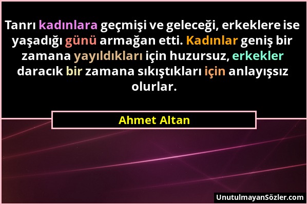Ahmet Altan - Tanrı kadınlara geçmişi ve geleceği, erkeklere ise yaşadığı günü armağan etti. Kadınlar geniş bir zamana yayıldıkları için huzursuz, erk...