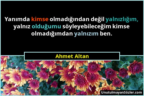 Ahmet Altan - Yanımda kimse olmadığından değil yalnızlığım, yalnız olduğumu söyleyebileceğim kimse olmadığımdan yalnızım ben....