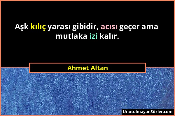 Ahmet Altan - Aşk kılıç yarası gibidir, acısı geçer ama mutlaka izi kalır....