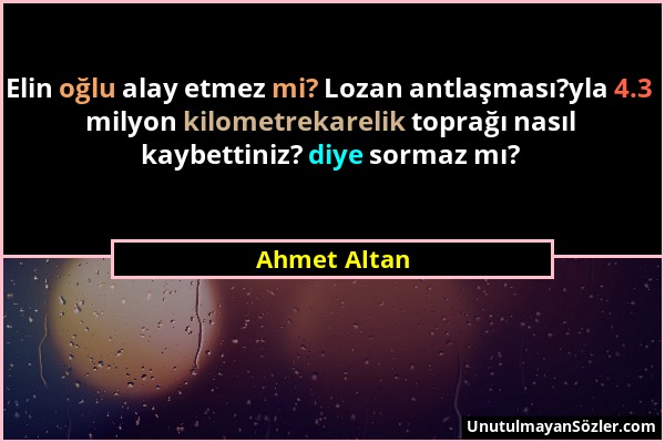 Ahmet Altan - Elin oğlu alay etmez mi? Lozan antlaşması?yla 4.3 milyon kilometrekarelik toprağı nasıl kaybettiniz? diye sormaz mı?...
