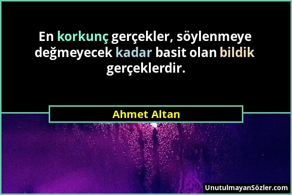 Ahmet Altan - En korkunç gerçekler, söylenmeye değmeyecek kadar basit olan bildik gerçeklerdir....