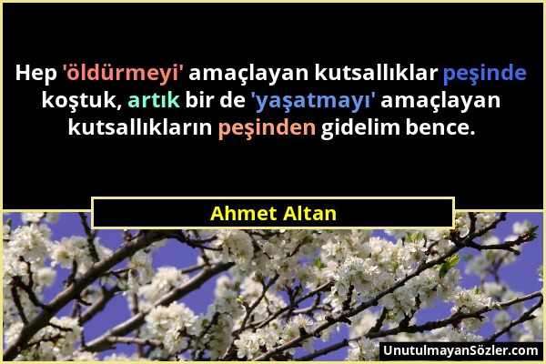Ahmet Altan - Hep 'öldürmeyi' amaçlayan kutsallıklar peşinde koştuk, artık bir de 'yaşatmayı' amaçlayan kutsallıkların peşinden gidelim bence....