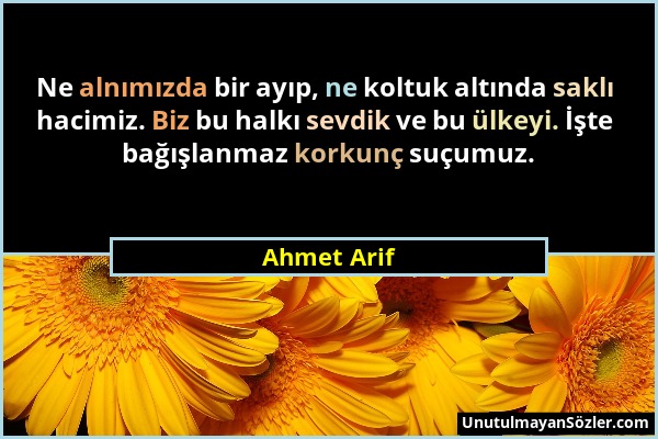Ahmet Arif - Ne alnımızda bir ayıp, ne koltuk altında saklı hacimiz. Biz bu halkı sevdik ve bu ülkeyi. İşte bağışlanmaz korkunç suçumuz....