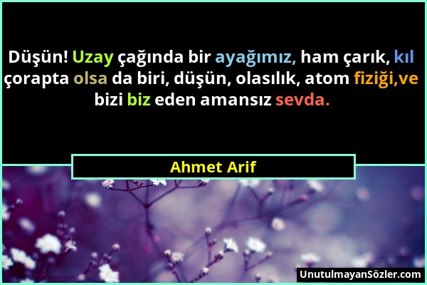 Ahmet Arif - Düşün! Uzay çağında bir ayağımız, ham çarık, kıl çorapta olsa da biri, düşün, olasılık, atom fiziği,ve bizi biz eden amansız sevda....