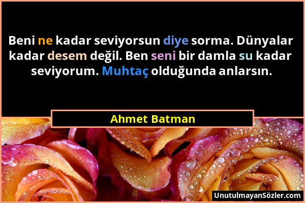 Ahmet Batman - Beni ne kadar seviyorsun diye sorma. Dünyalar kadar desem değil. Ben seni bir damla su kadar seviyorum. Muhtaç olduğunda anlarsın....