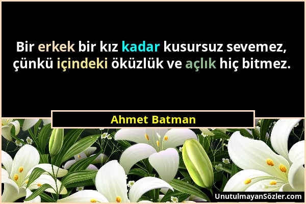 Ahmet Batman - Bir erkek bir kız kadar kusursuz sevemez, çünkü içindeki öküzlük ve açlık hiç bitmez....