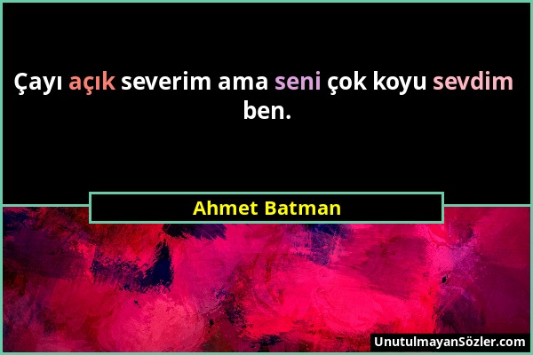 Ahmet Batman - Çayı açık severim ama seni çok koyu sevdim ben....