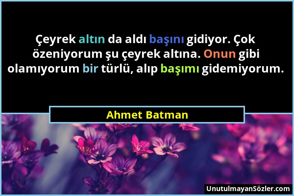 Ahmet Batman - Çeyrek altın da aldı başını gidiyor. Çok özeniyorum şu çeyrek altına. Onun gibi olamıyorum bir türlü, alıp başımı gidemiyorum....