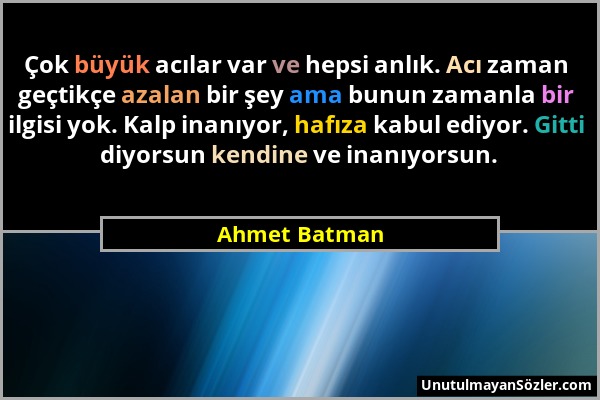 Ahmet Batman - Çok büyük acılar var ve hepsi anlık. Acı zaman geçtikçe azalan bir şey ama bunun zamanla bir ilgisi yok. Kalp inanıyor, hafıza kabul ed...