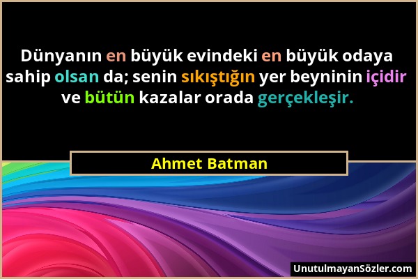 Ahmet Batman - Dünyanın en büyük evindeki en büyük odaya sahip olsan da; senin sıkıştığın yer beyninin içidir ve bütün kazalar orada gerçekleşir....