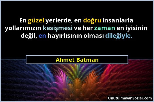 Ahmet Batman - En güzel yerlerde, en doğru insanlarla yollarımızın kesişmesi ve her zaman en iyisinin değil, en hayırlısının olması dileğiyle....