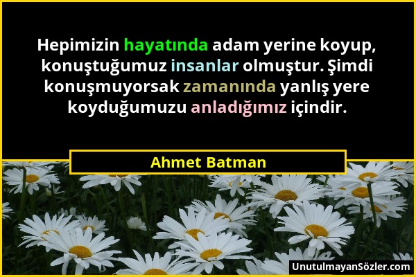 Ahmet Batman - Hepimizin hayatında adam yerine koyup, konuştuğumuz insanlar olmuştur. Şimdi konuşmuyorsak zamanında yanlış yere koyduğumuzu anladığımı...