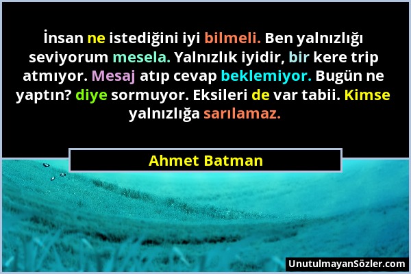 Ahmet Batman - İnsan ne istediğini iyi bilmeli. Ben yalnızlığı seviyorum mesela. Yalnızlık iyidir, bir kere trip atmıyor. Mesaj atıp cevap beklemiyor....