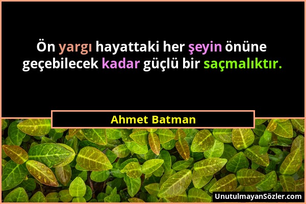 Ahmet Batman - Ön yargı hayattaki her şeyin önüne geçebilecek kadar güçlü bir saçmalıktır....