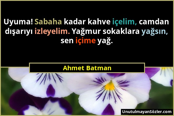 Ahmet Batman - Uyuma! Sabaha kadar kahve içelim, camdan dışarıyı izleyelim. Yağmur sokaklara yağsın, sen içime yağ....