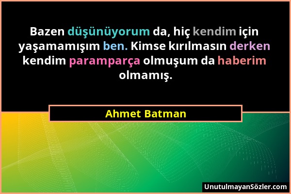 Ahmet Batman - Bazen düşünüyorum da, hiç kendim için yaşamamışım ben. Kimse kırılmasın derken kendim paramparça olmuşum da haberim olmamış....