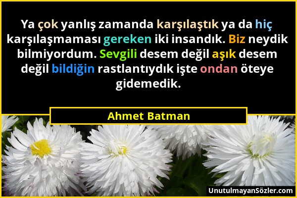 Ahmet Batman - Ya çok yanlış zamanda karşılaştık ya da hiç karşılaşmaması gereken iki insandık. Biz neydik bilmiyordum. Sevgili desem değil aşık desem...