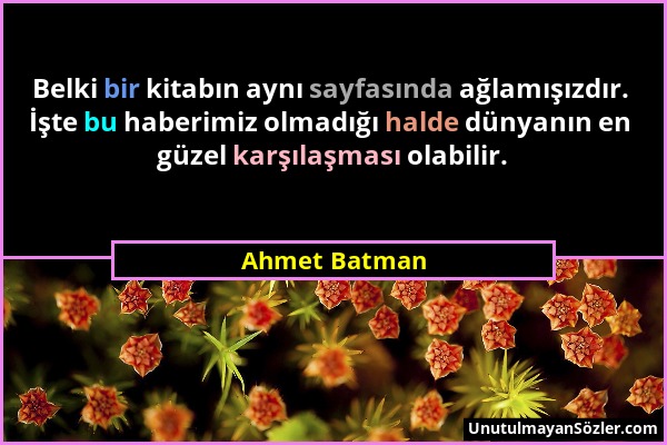 Ahmet Batman - Belki bir kitabın aynı sayfasında ağlamışızdır. İşte bu haberimiz olmadığı halde dünyanın en güzel karşılaşması olabilir....