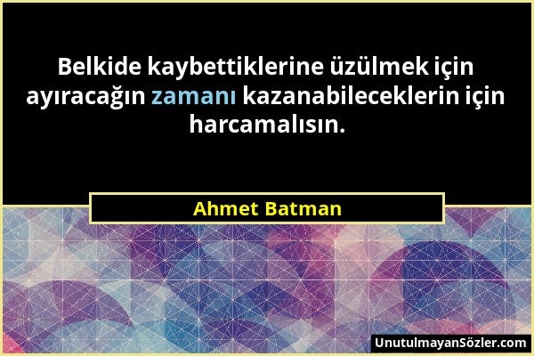 Ahmet Batman - Belkide kaybettiklerine üzülmek için ayıracağın zamanı kazanabileceklerin için harcamalısın....