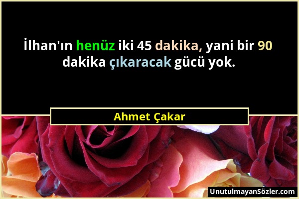 Ahmet Çakar - İlhan'ın henüz iki 45 dakika, yani bir 90 dakika çıkaracak gücü yok....