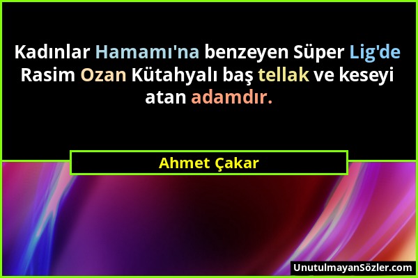 Ahmet Çakar - Kadınlar Hamamı'na benzeyen Süper Lig'de Rasim Ozan Kütahyalı baş tellak ve keseyi atan adamdır....