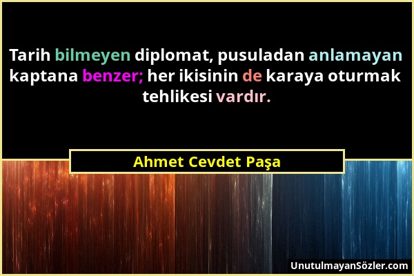 Ahmet Cevdet Paşa - Tarih bilmeyen diplomat, pusuladan anlamayan kaptana benzer; her ikisinin de karaya oturmak tehlikesi vardır....