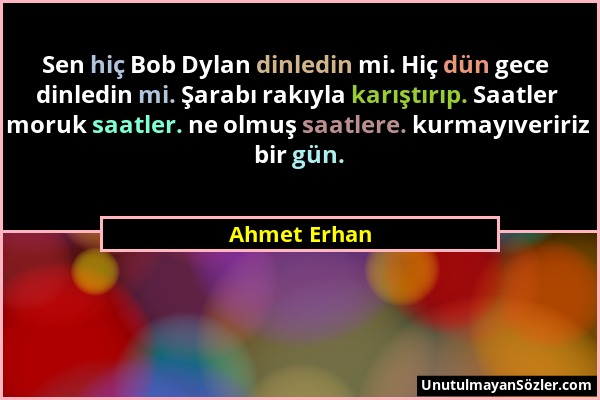 Ahmet Erhan - Sen hiç Bob Dylan dinledin mi. Hiç dün gece dinledin mi. Şarabı rakıyla karıştırıp. Saatler moruk saatler. ne olmuş saatlere. kurmayıver...