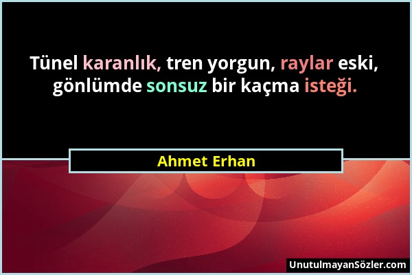 Ahmet Erhan - Tünel karanlık, tren yorgun, raylar eski, gönlümde sonsuz bir kaçma isteği....