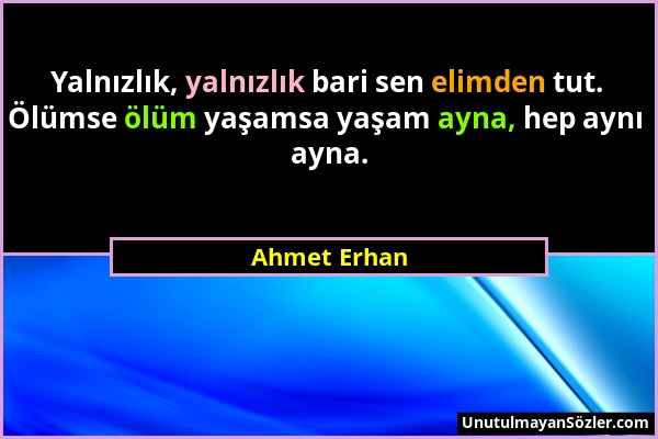 Ahmet Erhan - Yalnızlık, yalnızlık bari sen elimden tut. Ölümse ölüm yaşamsa yaşam ayna, hep aynı ayna....