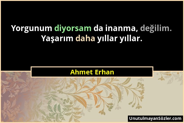 Ahmet Erhan - Yorgunum diyorsam da inanma, değilim. Yaşarım daha yıllar yıllar....