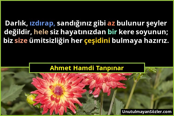 Ahmet Hamdi Tanpınar - Darlık, ızdırap, sandığınız gibi az bulunur şeyler değildir, hele siz hayatınızdan bir kere soyunun; biz size ümitsizliğin her...