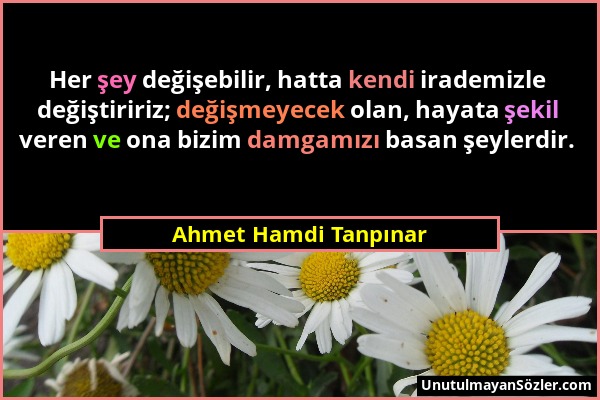 Ahmet Hamdi Tanpınar - Her şey değişebilir, hatta kendi irademizle değiştiririz; değişmeyecek olan, hayata şekil veren ve ona bizim damgamızı basan şe...