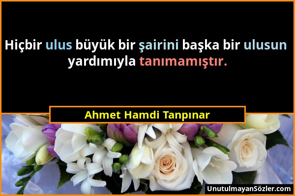 Ahmet Hamdi Tanpınar - Hiçbir ulus büyük bir şairini başka bir ulusun yardımıyla tanımamıştır....