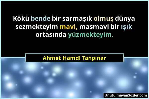 Ahmet Hamdi Tanpınar - Kökü bende bir sarmaşık olmuş dünya sezmekteyim mavi, masmavi bir ışık ortasında yüzmekteyim....