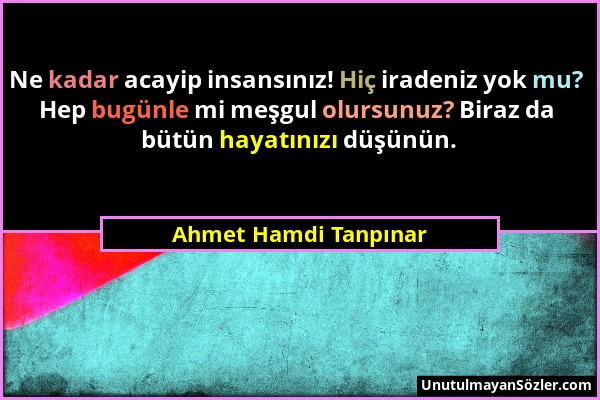 Ahmet Hamdi Tanpınar - Ne kadar acayip insansınız! Hiç iradeniz yok mu? Hep bugünle mi meşgul olursunuz? Biraz da bütün hayatınızı düşünün....