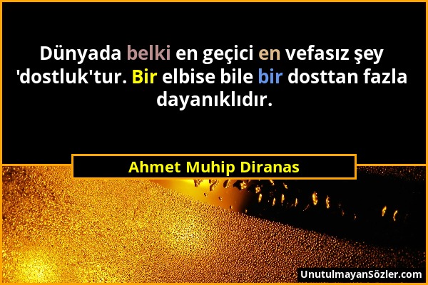 Ahmet Muhip Diranas - Dünyada belki en geçici en vefasız şey 'dostluk'tur. Bir elbise bile bir dosttan fazla dayanıklıdır....