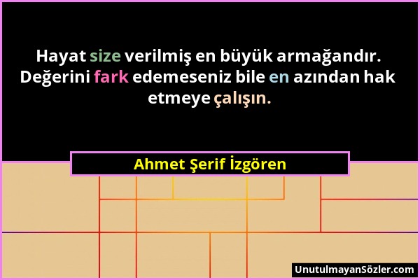 Ahmet Şerif İzgören - Hayat size verilmiş en büyük armağandır. Değerini fark edemeseniz bile en azından hak etmeye çalışın....