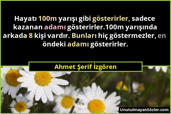 Ahmet Şerif İzgören - Hayatı 100m yarışı gibi gösterirler, sadece kazanan adamı gösterirler.100m yarışında arkada 8 kişi vardır. Bunları hiç göstermez...