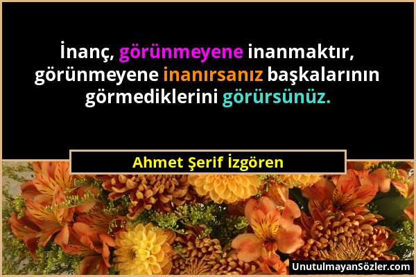 Ahmet Şerif İzgören - İnanç, görünmeyene inanmaktır, görünmeyene inanırsanız başkalarının görmediklerini görürsünüz....