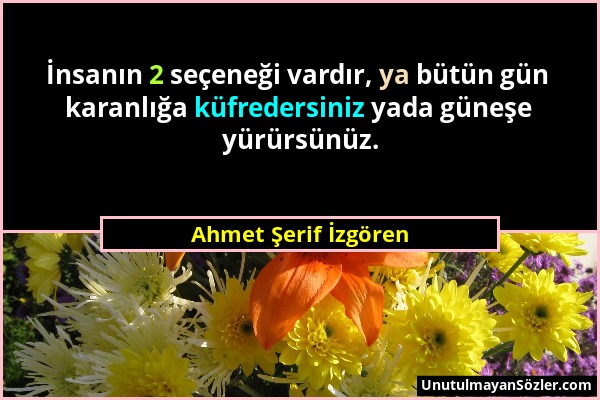 Ahmet Şerif İzgören - İnsanın 2 seçeneği vardır, ya bütün gün karanlığa küfredersiniz yada güneşe yürürsünüz....