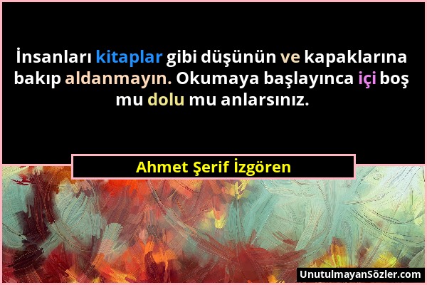 Ahmet Şerif İzgören - İnsanları kitaplar gibi düşünün ve kapaklarına bakıp aldanmayın. Okumaya başlayınca içi boş mu dolu mu anlarsınız....