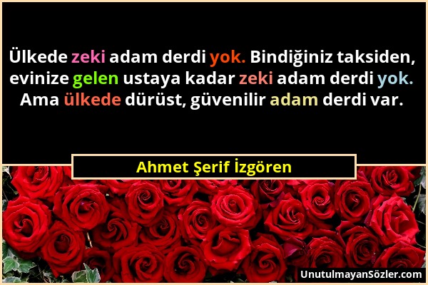 Ahmet Şerif İzgören - Ülkede zeki adam derdi yok. Bindiğiniz taksiden, evinize gelen ustaya kadar zeki adam derdi yok. Ama ülkede dürüst, güvenilir ad...