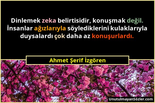 Ahmet Şerif İzgören - Dinlemek zeka belirtisidir, konuşmak değil. İnsanlar ağızlarıyla söylediklerini kulaklarıyla duysalardı çok daha az konuşurlardı...