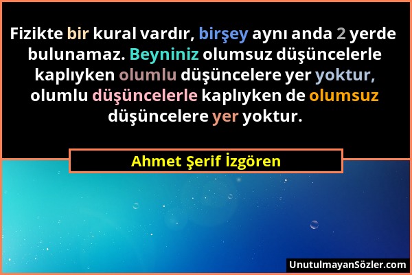 Ahmet Şerif İzgören - Fizikte bir kural vardır, birşey aynı anda 2 yerde bulunamaz. Beyniniz olumsuz düşüncelerle kaplıyken olumlu düşüncelere yer yok...