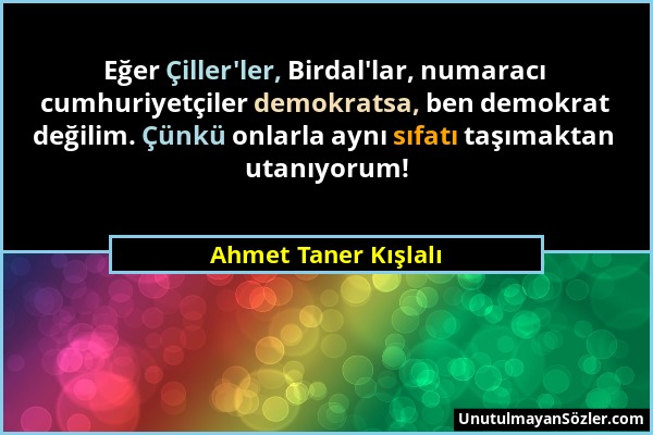 Ahmet Taner Kışlalı - Eğer Çiller'ler, Birdal'lar, numaracı cumhuriyetçiler demokratsa, ben demokrat değilim. Çünkü onlarla aynı sıfatı taşımaktan uta...