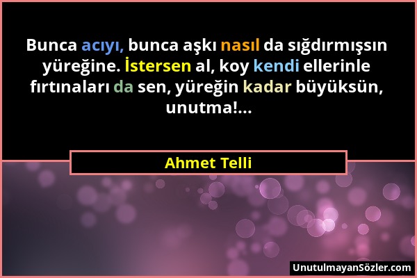 Ahmet Telli - Bunca acıyı, bunca aşkı nasıl da sığdırmışsın yüreğine. İstersen al, koy kendi ellerinle fırtınaları da sen, yüreğin kadar büyüksün, unu...
