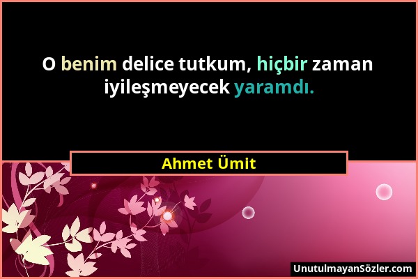 Ahmet Ümit - O benim delice tutkum, hiçbir zaman iyileşmeyecek yaramdı....