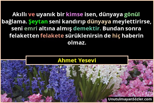 Ahmet Yesevi - Akıllı ve uyanık bir kimse isen, dünyaya gönül bağlama. Şeytan seni kandırıp dünyaya meylettirirse, seni emri altına almış demektir. Bu...